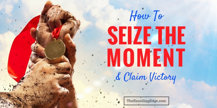 How To Seize The Moment And Claim Victory | The Excelling Edge