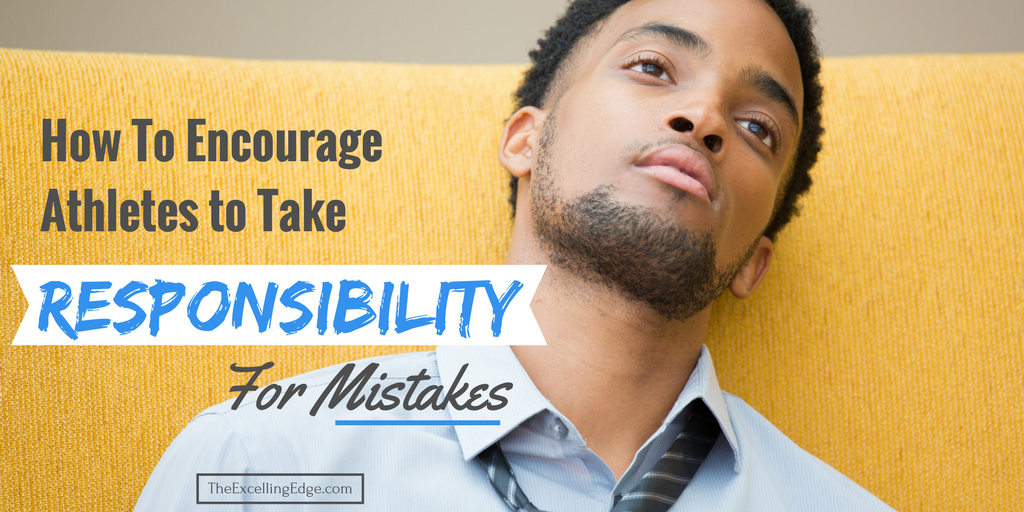How To Encourage Athletes To Take Responsibility For Mistakes The Excelling Edge